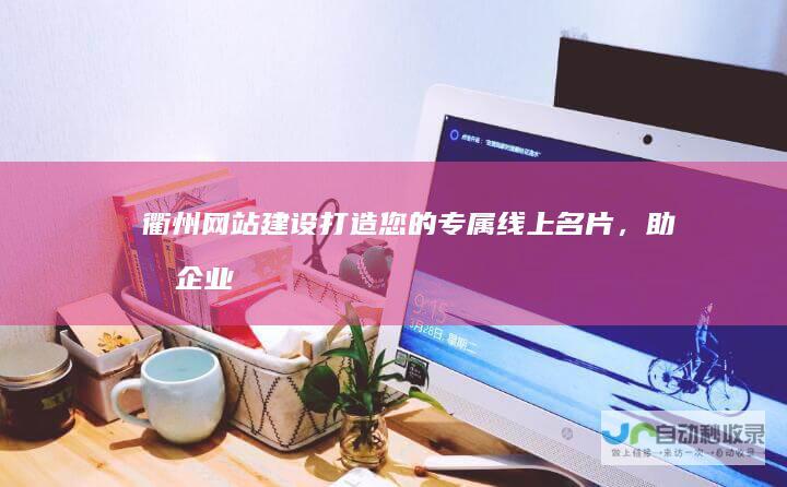衢州网站建设：打造您的专属线上名片，助力企业发展