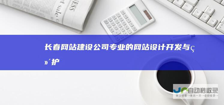 长春网站建设公司 - 专业的网站设计、开发与维护服务
